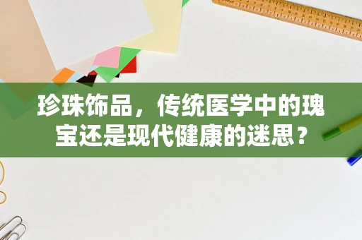 珍珠饰品，传统医学中的瑰宝还是现代健康的迷思？