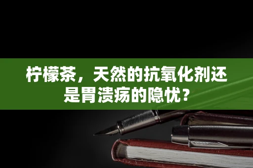 柠檬茶，天然的抗氧化剂还是胃溃疡的隐忧？