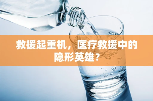 救援起重机，医疗救援中的隐形英雄？