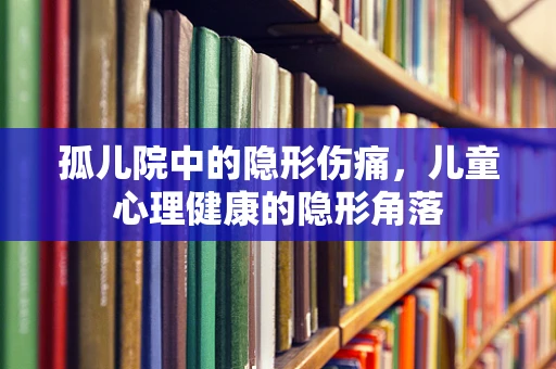 孤儿院中的隐形伤痛，儿童心理健康的隐形角落