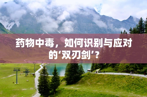 药物中毒，如何识别与应对的‘双刃剑’？