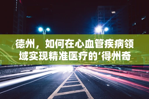 德州，如何在心血管疾病领域实现精准医疗的‘得州奇迹’？