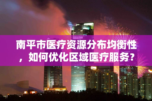 南平市医疗资源分布均衡性，如何优化区域医疗服务？