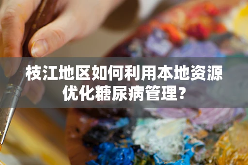 枝江地区如何利用本地资源优化糖尿病管理？