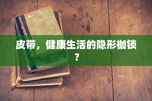 皮带，健康生活的隐形枷锁？