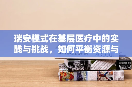 瑞安模式在基层医疗中的实践与挑战，如何平衡资源与服务质量？