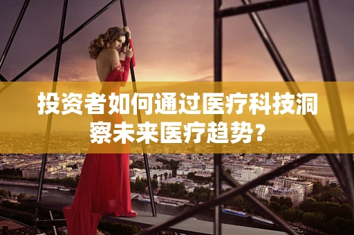 投资者如何通过医疗科技洞察未来医疗趋势？