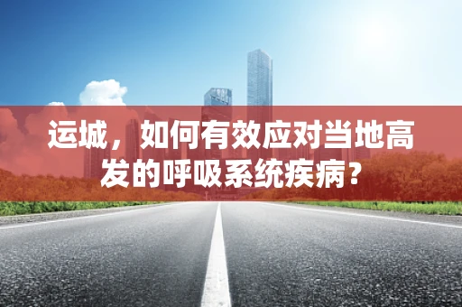 运城，如何有效应对当地高发的呼吸系统疾病？