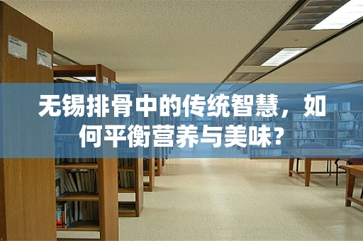 无锡排骨中的传统智慧，如何平衡营养与美味？