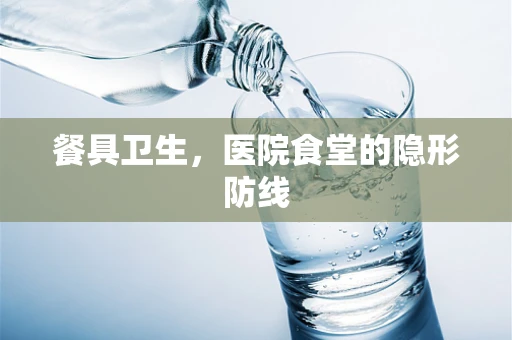 餐具卫生，医院食堂的隐形防线