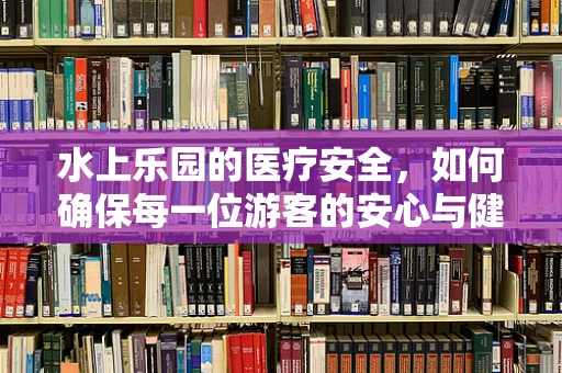 水上乐园的医疗安全，如何确保每一位游客的安心与健康？