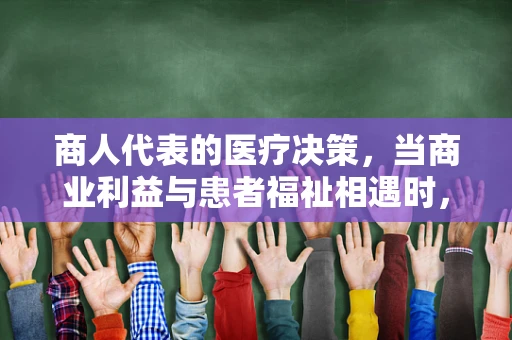 商人代表的医疗决策，当商业利益与患者福祉相遇时，如何抉择？