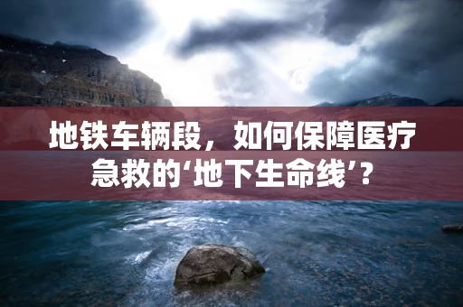 地铁车辆段，如何保障医疗急救的‘地下生命线’？