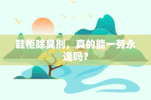 鞋柜除臭剂，真的能一劳永逸吗？