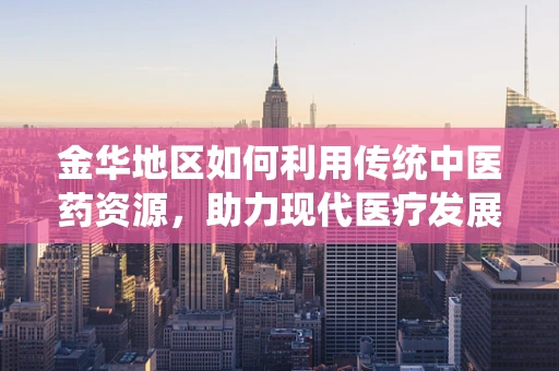 金华地区如何利用传统中医药资源，助力现代医疗发展？