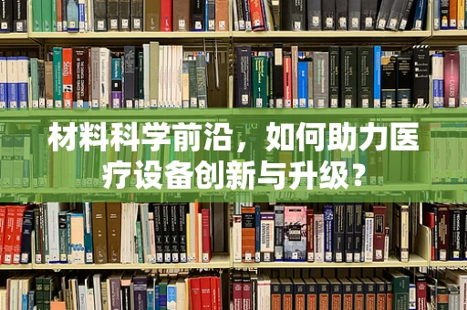 材料科学前沿，如何助力医疗设备创新与升级？