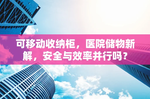可移动收纳柜，医院储物新解，安全与效率并行吗？