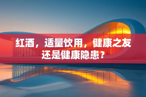 红酒，适量饮用，健康之友还是健康隐患？