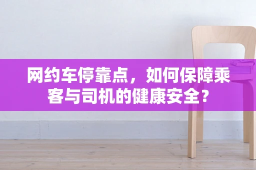 网约车停靠点，如何保障乘客与司机的健康安全？