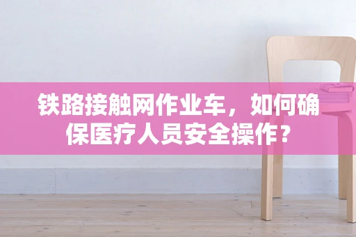 铁路接触网作业车，如何确保医疗人员安全操作？