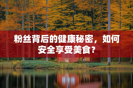 粉丝背后的健康秘密，如何安全享受美食？
