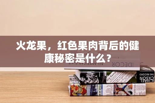 火龙果，红色果肉背后的健康秘密是什么？