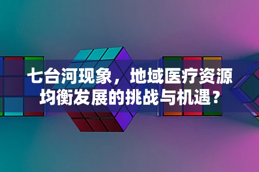七台河现象，地域医疗资源均衡发展的挑战与机遇？