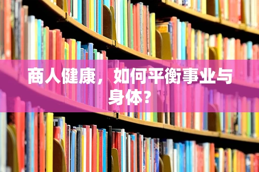 商人健康，如何平衡事业与身体？