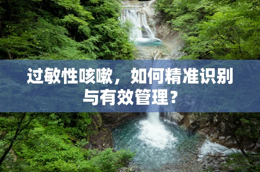 过敏性咳嗽，如何精准识别与有效管理？