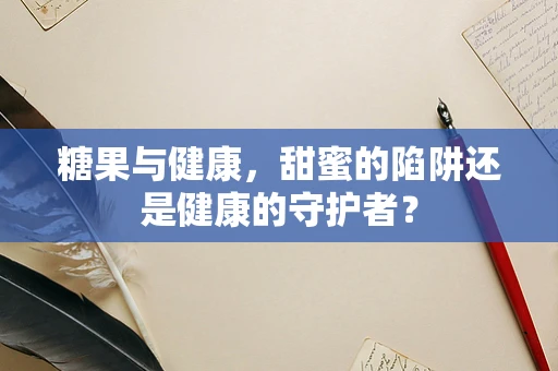 糖果与健康，甜蜜的陷阱还是健康的守护者？