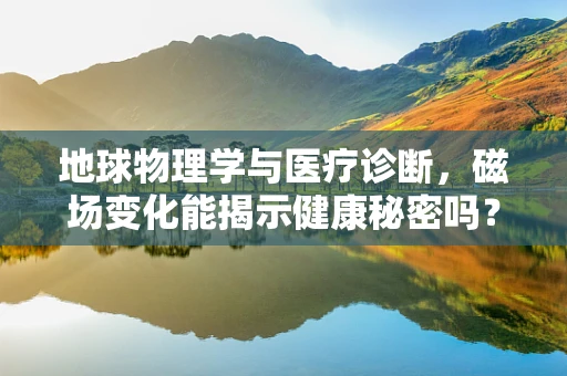 地球物理学与医疗诊断，磁场变化能揭示健康秘密吗？