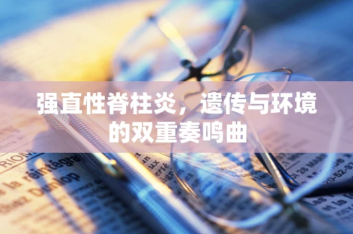 强直性脊柱炎，遗传与环境的双重奏鸣曲