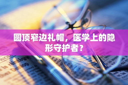 圆顶窄边礼帽，医学上的隐形守护者？