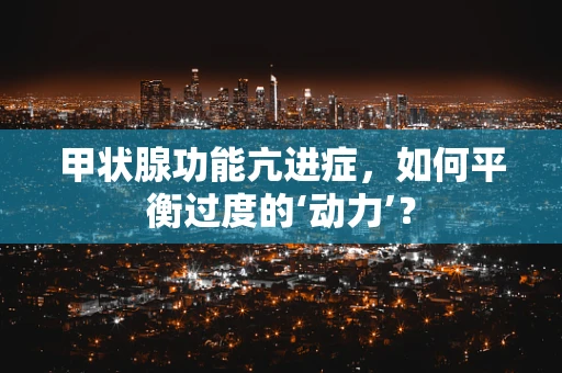 甲状腺功能亢进症，如何平衡过度的‘动力’？