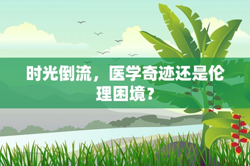 时光倒流，医学奇迹还是伦理困境？