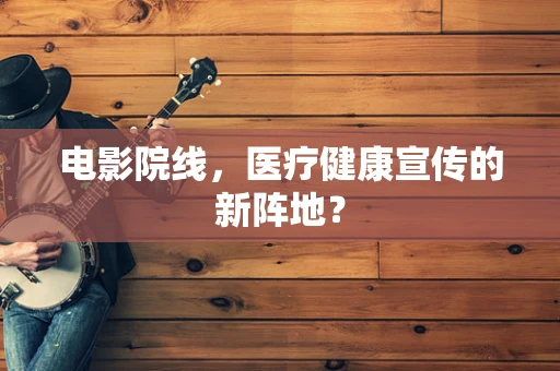 电影院线，医疗健康宣传的新阵地？