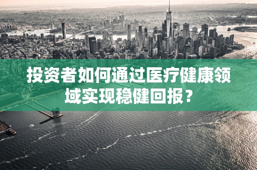 投资者如何通过医疗健康领域实现稳健回报？