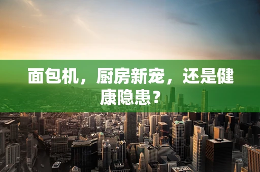 面包机，厨房新宠，还是健康隐患？