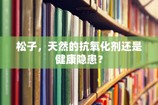 松子，天然的抗氧化剂还是健康隐患？