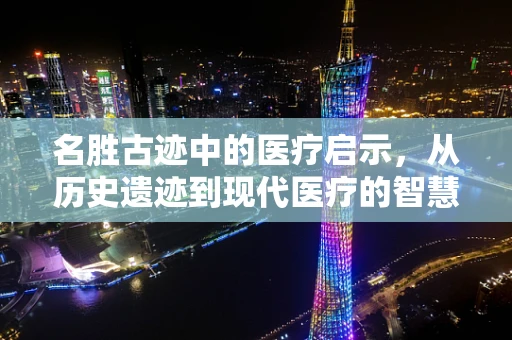 名胜古迹中的医疗启示，从历史遗迹到现代医疗的智慧桥梁
