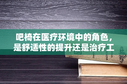 吧椅在医疗环境中的角色，是舒适性的提升还是治疗工具的延伸？
