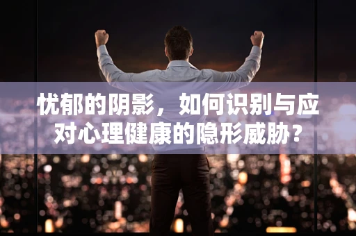 忧郁的阴影，如何识别与应对心理健康的隐形威胁？
