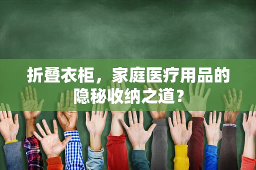 折叠衣柜，家庭医疗用品的隐秘收纳之道？