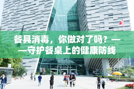 餐具消毒，你做对了吗？——守护餐桌上的健康防线