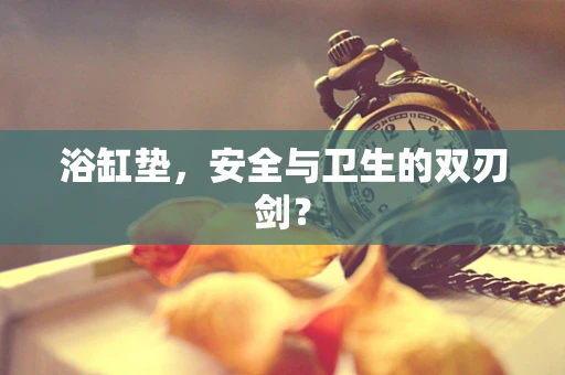 浴缸垫，安全与卫生的双刃剑？