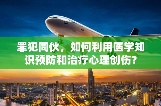 罪犯同伙，如何利用医学知识预防和治疗心理创伤？