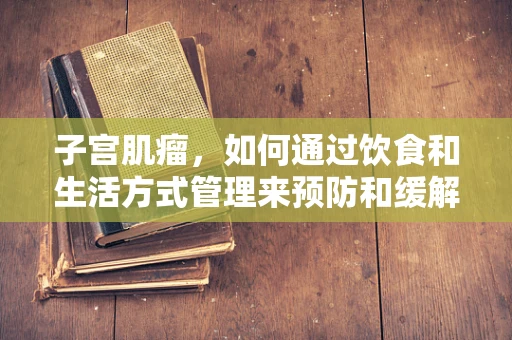子宫肌瘤，如何通过饮食和生活方式管理来预防和缓解？