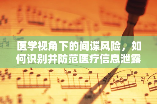 医学视角下的间谍风险，如何识别并防范医疗信息泄露？