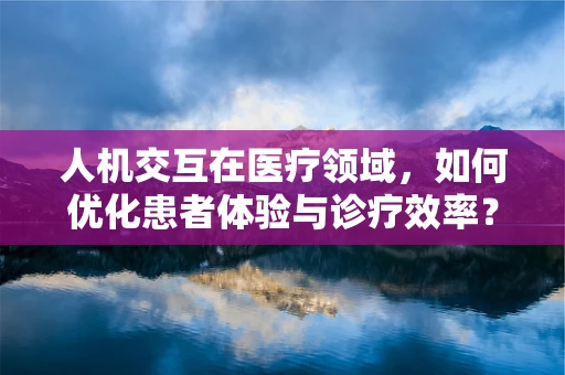人机交互在医疗领域，如何优化患者体验与诊疗效率？