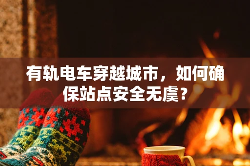 有轨电车穿越城市，如何确保站点安全无虞？